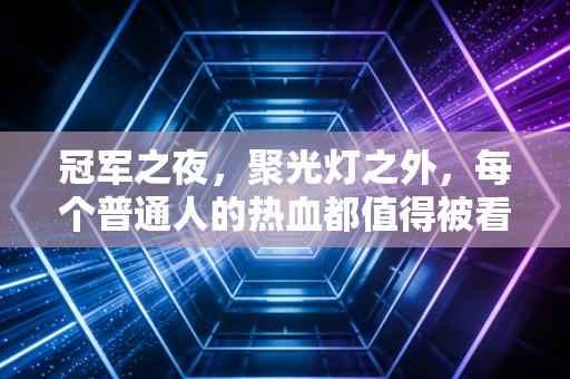 冠军之夜,聚光灯之外,每个普通人的热血都值得被看见 冠军之夜,聚光灯之外,每个普通人的热血都值得被看见