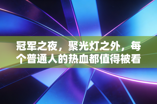 冠军之夜,聚光灯之外,每个普通人的热血都值得被看见 冠军之夜,聚光灯之外,每个普通人的热血都值得被看见