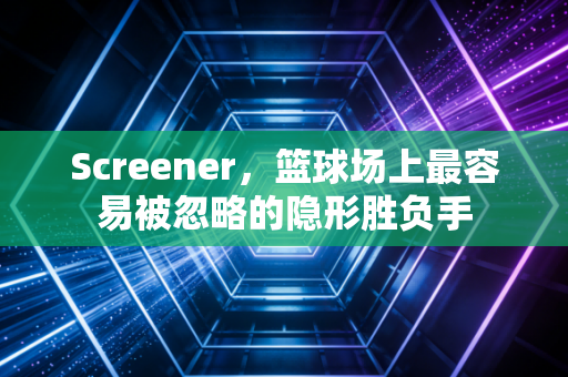 Screener,篮球场上最容易被忽略的隐形胜负手 Screener,篮球场上最容易被忽略的隐形胜负手