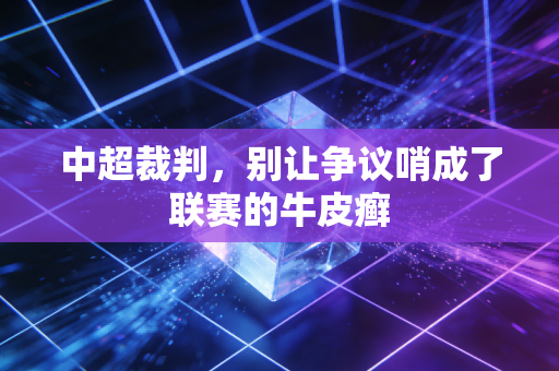 中超裁判,别让争议哨成了联赛的牛皮癣 中超裁判,别让争议哨成了联赛的牛皮癣