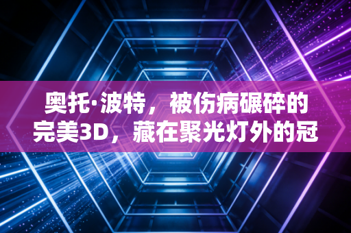 奥托·波特，被伤病碾碎的完美3D，藏在聚光灯外的冠军底色