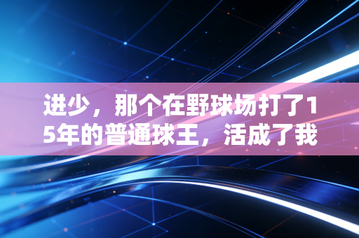进少，那个在野球场打了15年的普通球王，活成了我最羡慕的样子