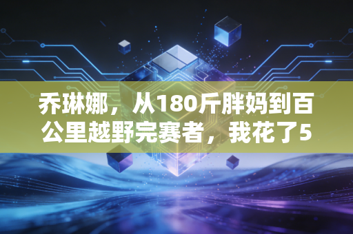 乔琳娜,从180斤胖妈到百公里越野完赛者,我花了5年告诉女人运动不是为了瘦 乔琳娜,从180斤胖妈到百公里越野完赛者,我花了5年告诉女人运动不是为了瘦