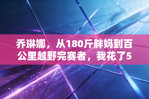 乔琳娜,从180斤胖妈到百公里越野完赛者,我花了5年告诉女人运动不是为了瘦 乔琳娜,从180斤胖妈到百公里越野完赛者,我花了5年告诉女人运动不是为了瘦