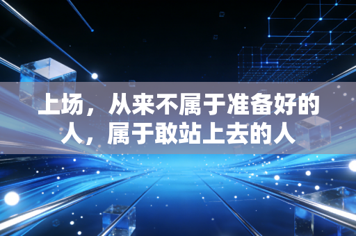 上场，从来不属于准备好的人，属于敢站上去的人