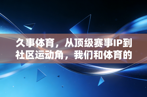 久事体育，从顶级赛事IP到社区运动角，我们和体育的距离从来不是观众席到赛场