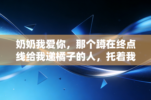 奶奶我爱你,那个蹲在终点线给我递橘子的人,托着我跑过了12年田径路 奶奶我爱你,那个蹲在终点线给我递橘子的人,托着我跑过了12年田径路