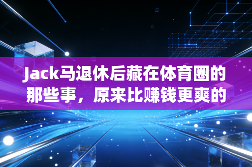 Jack马退休后藏在体育圈的那些事,原来比赚钱更爽的是活成自己的运动玩家 Jack马退休后藏在体育圈的那些事,原来比赚钱更爽的是活成自己的运动玩家