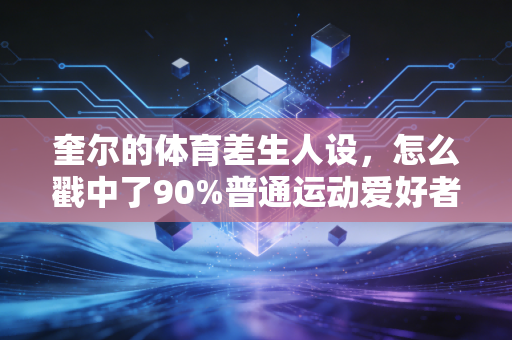 奎尔的体育差生人设，怎么戳中了90%普通运动爱好者的爽点？