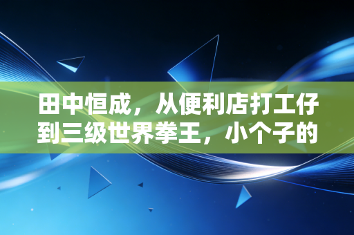 田中恒成,从便利店打工仔到三级世界拳王,小个子的拳头里装着半个人间烟火 田中恒成,从便利店打工仔到三级世界拳王,小个子的拳头里装着半个人间烟火