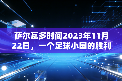萨尔瓦多时间2023年11月22日,一个足球小国的胜利,是1000个贫民窟孩子踩出来的坦途 萨尔瓦多时间2023年11月22日,一个足球小国的胜利,是1000个贫民窟孩子踩出来的坦途