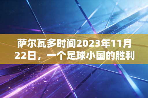 萨尔瓦多时间2023年11月22日,一个足球小国的胜利,是1000个贫民窟孩子踩出来的坦途 萨尔瓦多时间2023年11月22日,一个足球小国的胜利,是1000个贫民窟孩子踩出来的坦途