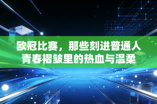 欧冠比赛,那些刻进普通人青春褶皱里的热血与温柔 欧冠比赛,那些刻进普通人青春褶皱里的热血与温柔