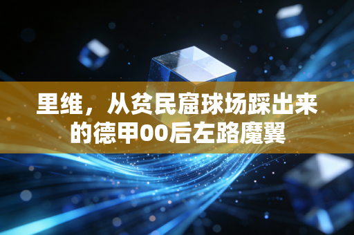 里维,从贫民窟球场踩出来的德甲00后左路魔翼 里维,从贫民窟球场踩出来的德甲00后左路魔翼