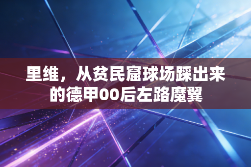 里维,从贫民窟球场踩出来的德甲00后左路魔翼 里维,从贫民窟球场踩出来的德甲00后左路魔翼
