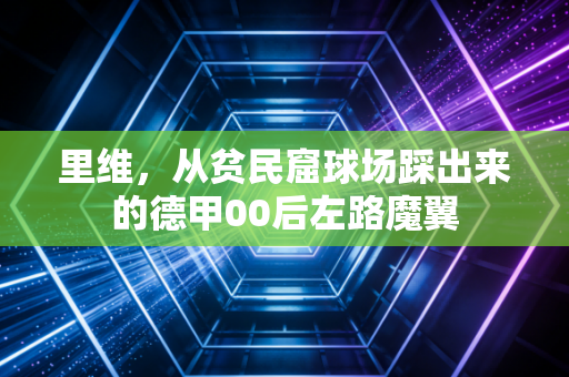 里维，从贫民窟球场踩出来的德甲00后左路魔翼