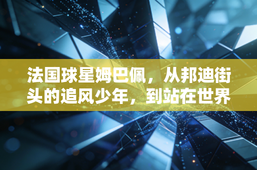 法国球星姆巴佩，从邦迪街头的追风少年，到站在世界足球十字路口的新王候选