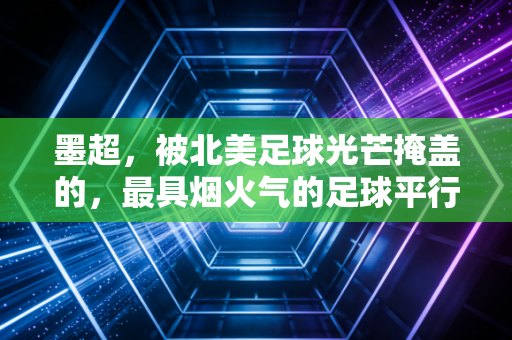 墨超,被北美足球光芒掩盖的,最具烟火气的足球平行世界 墨超,被北美足球光芒掩盖的,最具烟火气的足球平行世界