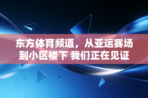 东方体育频道，从亚运赛场到小区楼下 我们正在见证体育最鲜活的模样