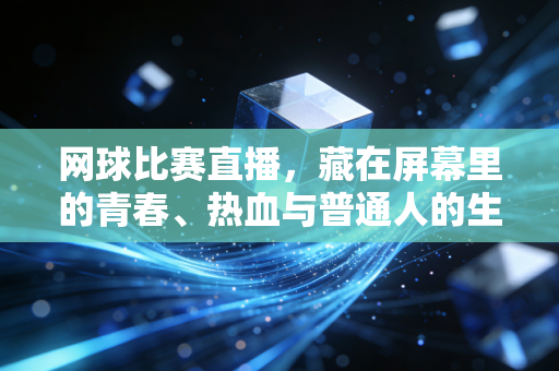 网球比赛直播，藏在屏幕里的青春、热血与普通人的生活锚点