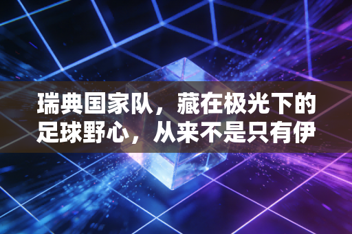 瑞典国家队,藏在极光下的足球野心,从来不是只有伊布的独角戏 瑞典国家队,藏在极光下的足球野心,从来不是只有伊布的独角戏