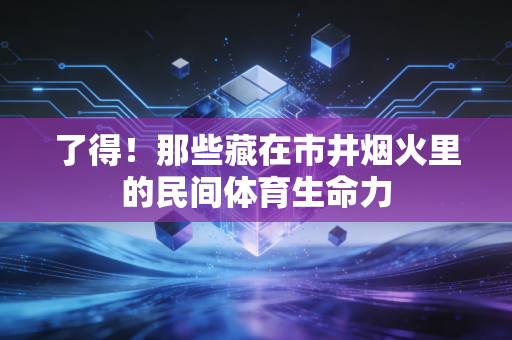 了得！那些藏在市井烟火里的民间体育生命力