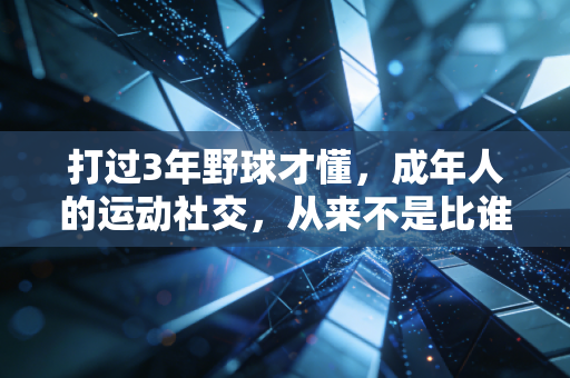 打过3年野球才懂,成年人的运动社交,从来不是比谁跳得更高 打过3年野球才懂,成年人的运动社交,从来不是比谁跳得更高