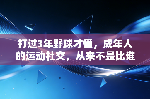 打过3年野球才懂,成年人的运动社交,从来不是比谁跳得更高 打过3年野球才懂,成年人的运动社交,从来不是比谁跳得更高