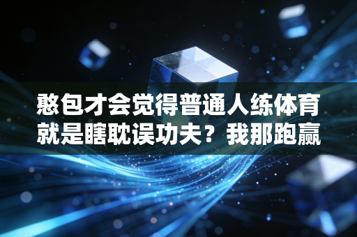 憨包才会觉得普通人练体育就是瞎耽误功夫?我那跑赢糖尿病的爸第一个不服 憨包才会觉得普通人练体育就是瞎耽误功夫?我那跑赢糖尿病的爸第一个不服