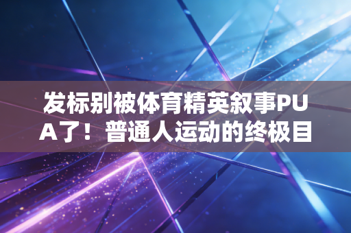 发标别被体育精英叙事PUA了!普通人运动的终极目标从来不是PB 发标别被体育精英叙事PUA了!普通人运动的终极目标从来不是PB