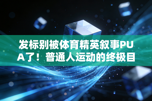 发标别被体育精英叙事PUA了！普通人运动的终极目标从来不是PB