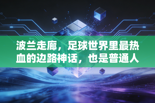 波兰走廊,足球世界里最热血的边路神话,也是普通人的生活信仰 波兰走廊,足球世界里最热血的边路神话,也是普通人的生活信仰