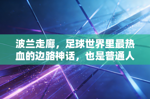 波兰走廊,足球世界里最热血的边路神话,也是普通人的生活信仰 波兰走廊,足球世界里最热血的边路神话,也是普通人的生活信仰