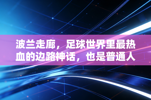 波兰走廊，足球世界里最热血的边路神话，也是普通人的生活信仰