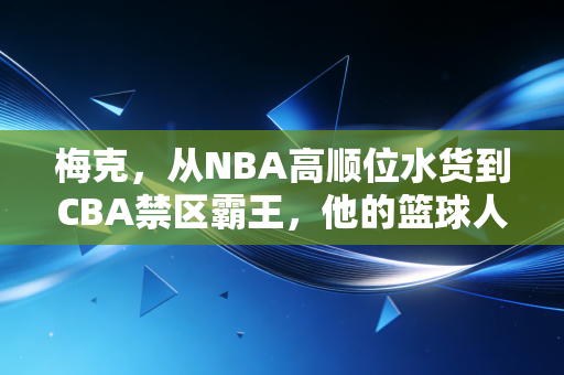 梅克，从NBA高顺位水货到CBA禁区霸王，他的篮球人生从来不是模板怪