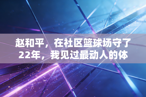 赵和平，在社区篮球场守了22年，我见过最动人的体育从来不在奥运领奖台
