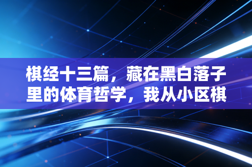 棋经十三篇,藏在黑白落子里的体育哲学,我从小区棋摊和赛场里摸透了 棋经十三篇,藏在黑白落子里的体育哲学,我从小区棋摊和赛场里摸透了