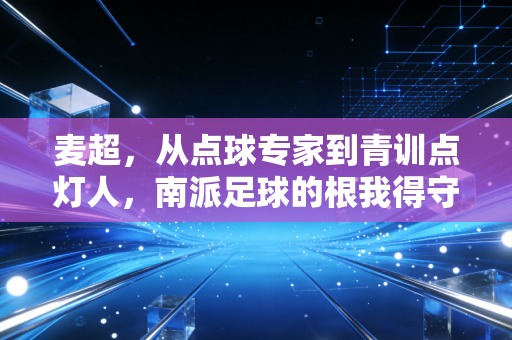 麦超,从点球专家到青训点灯人,南派足球的根我得守着 麦超,从点球专家到青训点灯人,南派足球的根我得守着