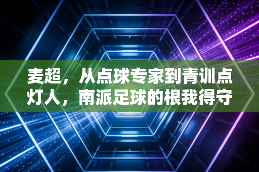 麦超，从点球专家到青训点灯人，南派足球的根我得守着
