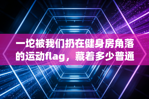 一坨被我们扔在健身房角落的运动flag,藏着多少普通人的体育误区 一坨被我们扔在健身房角落的运动flag,藏着多少普通人的体育误区