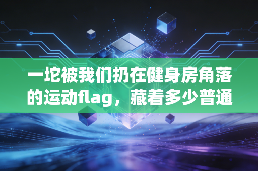 一坨被我们扔在健身房角落的运动flag,藏着多少普通人的体育误区 一坨被我们扔在健身房角落的运动flag,藏着多少普通人的体育误区