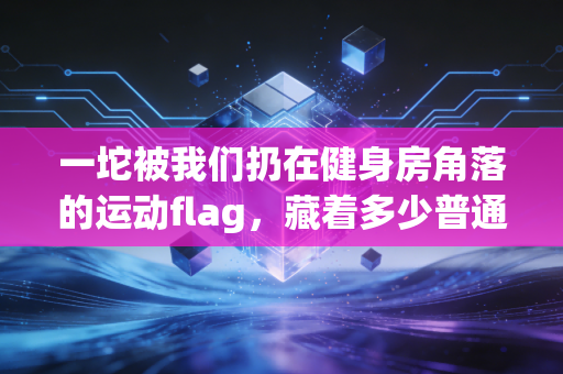 一坨被我们扔在健身房角落的运动flag，藏着多少普通人的体育误区
