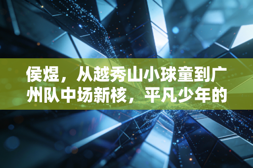 侯煜,从越秀山小球童到广州队中场新核,平凡少年的足球路从来没有捷径 侯煜,从越秀山小球童到广州队中场新核,平凡少年的足球路从来没有捷径
