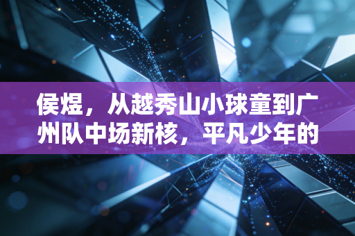 侯煜,从越秀山小球童到广州队中场新核,平凡少年的足球路从来没有捷径 侯煜,从越秀山小球童到广州队中场新核,平凡少年的足球路从来没有捷径