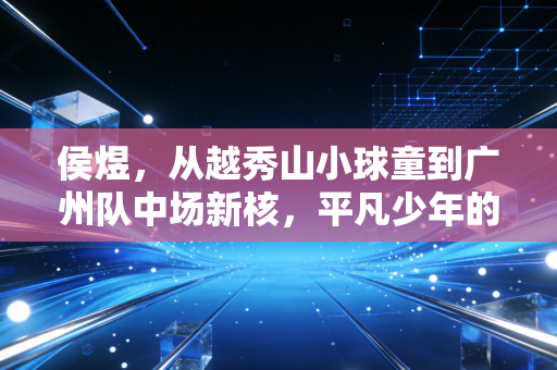 侯煜，从越秀山小球童到广州队中场新核，平凡少年的足球路从来没有捷径