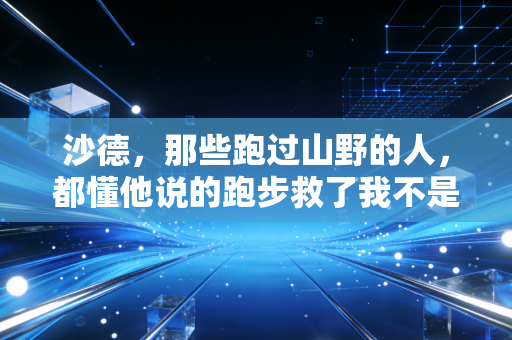 沙德,那些跑过山野的人,都懂他说的跑步救了我不是鸡汤 沙德,那些跑过山野的人,都懂他说的跑步救了我不是鸡汤