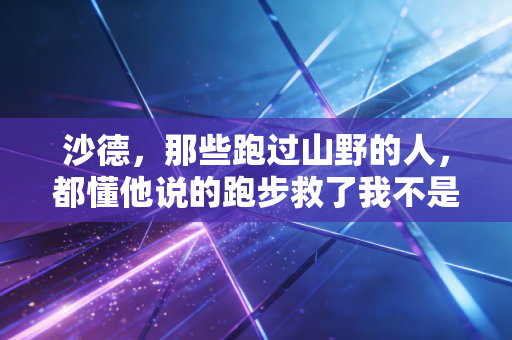 沙德,那些跑过山野的人,都懂他说的跑步救了我不是鸡汤 沙德,那些跑过山野的人,都懂他说的跑步救了我不是鸡汤