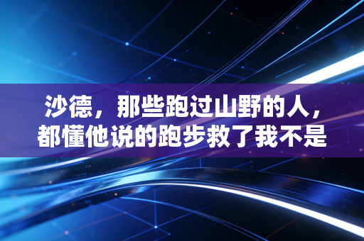 沙德，那些跑过山野的人，都懂他说的跑步救了我不是鸡汤