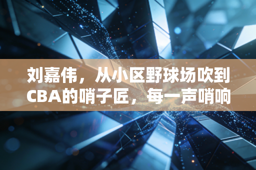 刘嘉伟,从小区野球场吹到CBA的哨子匠,每一声哨响都是对热爱的兑现 刘嘉伟,从小区野球场吹到CBA的哨子匠,每一声哨响都是对热爱的兑现