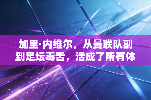 加里·内维尔,从曼联队副到足坛毒舌,活成了所有体育人最想成为的样子 加里·内维尔,从曼联队副到足坛毒舌,活成了所有体育人最想成为的样子